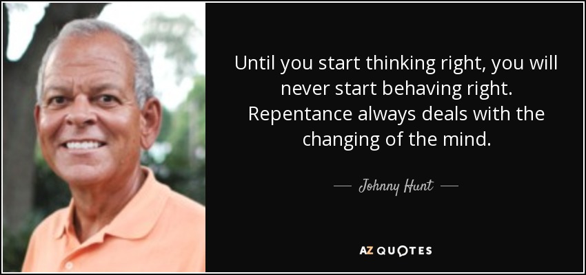 Until you start thinking right, you will never start behaving right. Repentance always deals with the changing of the mind. - Johnny Hunt