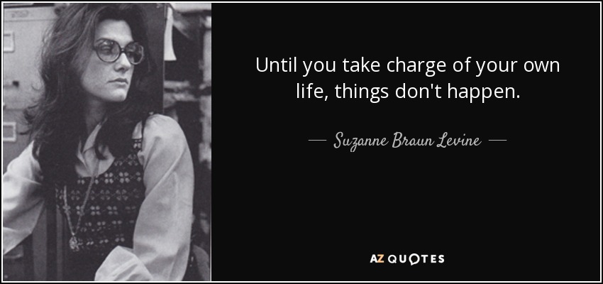 Until you take charge of your own life, things don't happen. - Suzanne Braun Levine