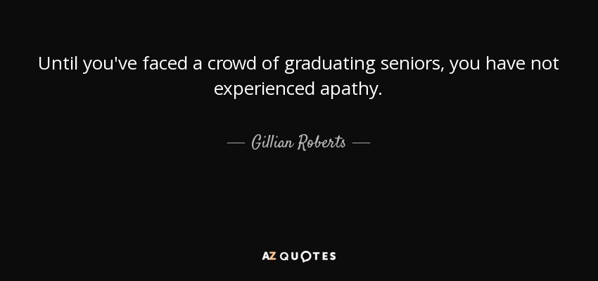 Until you've faced a crowd of graduating seniors, you have not experienced apathy. - Gillian Roberts