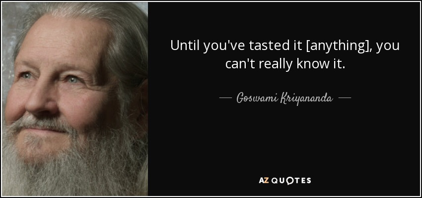 Until you've tasted it [anything], you can't really know it. - Goswami Kriyananda