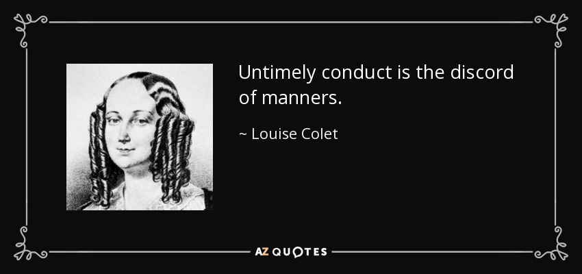 Untimely conduct is the discord of manners. - Louise Colet