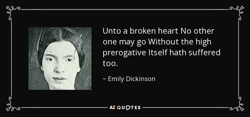 Unto a broken heart No other one may go Without the high prerogative Itself hath suffered too. - Emily Dickinson