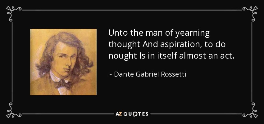 Unto the man of yearning thought And aspiration, to do nought Is in itself almost an act. - Dante Gabriel Rossetti