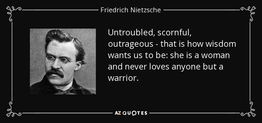 Untroubled, scornful, outrageous - that is how wisdom wants us to be: she is a woman and never loves anyone but a warrior. - Friedrich Nietzsche
