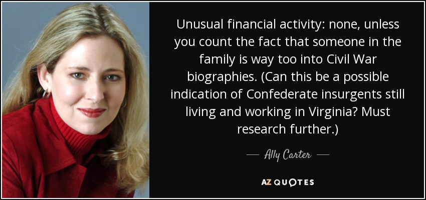 Unusual financial activity: none, unless you count the fact that someone in the family is way too into Civil War biographies. (Can this be a possible indication of Confederate insurgents still living and working in Virginia? Must research further.) - Ally Carter