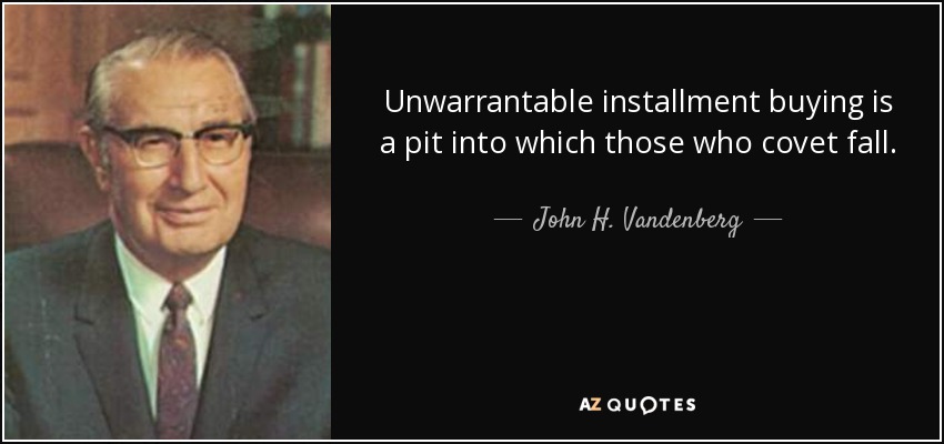 Unwarrantable installment buying is a pit into which those who covet fall. - John H. Vandenberg