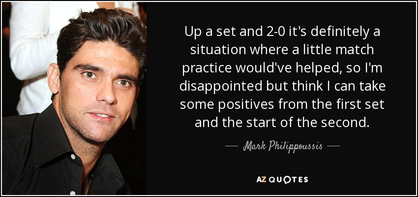 Up a set and 2-0 it's definitely a situation where a little match practice would've helped, so I'm disappointed but think I can take some positives from the first set and the start of the second. - Mark Philippoussis