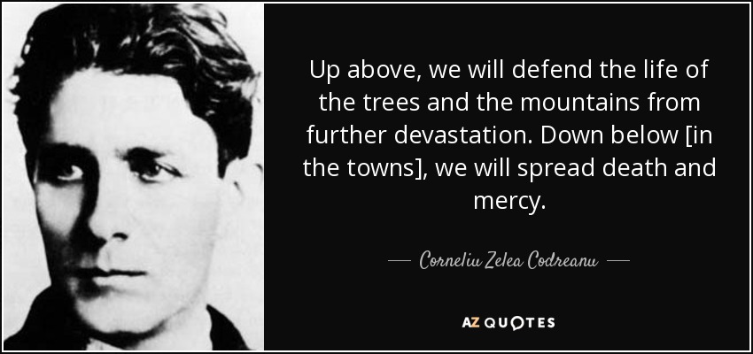 Up above, we will defend the life of the trees and the mountains from further devastation. Down below [in the towns], we will spread death and mercy. - Corneliu Zelea Codreanu