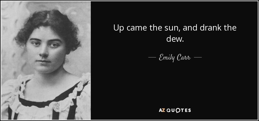 Up came the sun, and drank the dew. - Emily Carr