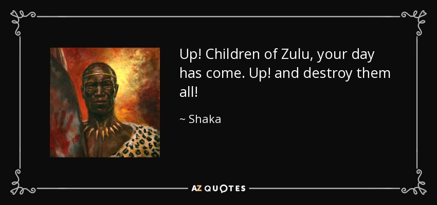 Up! Children of Zulu, your day has come. Up! and destroy them all! - Shaka