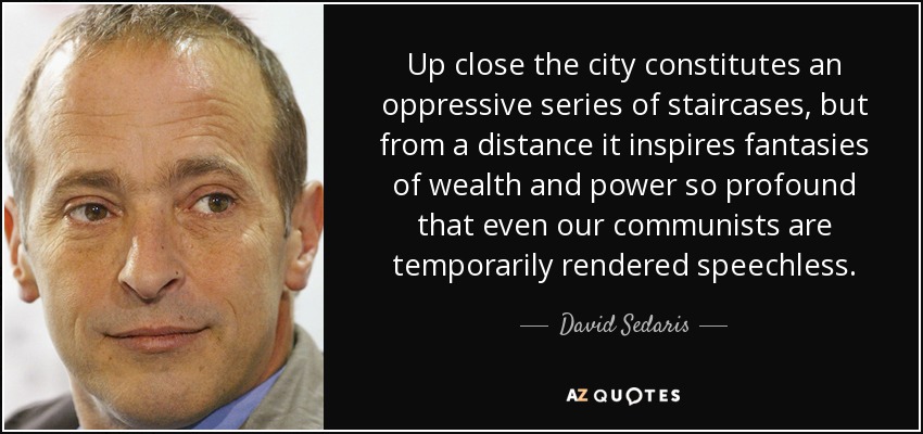 Up close the city constitutes an oppressive series of staircases, but from a distance it inspires fantasies of wealth and power so profound that even our communists are temporarily rendered speechless. - David Sedaris