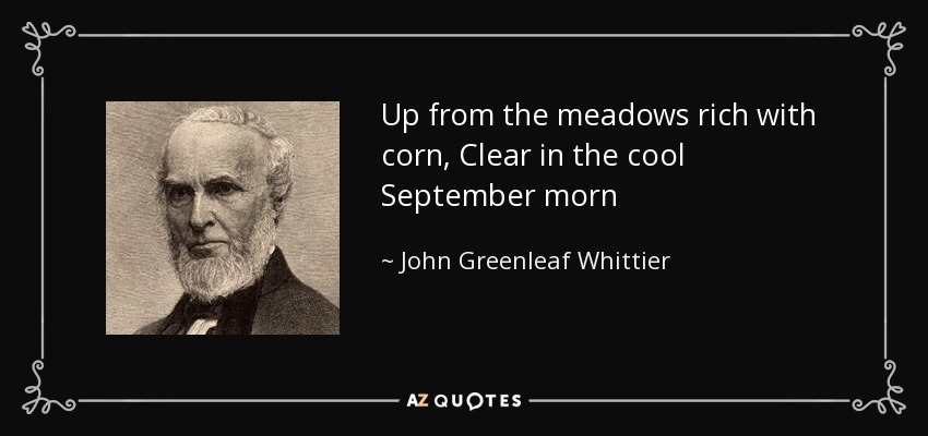 Up from the meadows rich with corn, Clear in the cool September morn - John Greenleaf Whittier