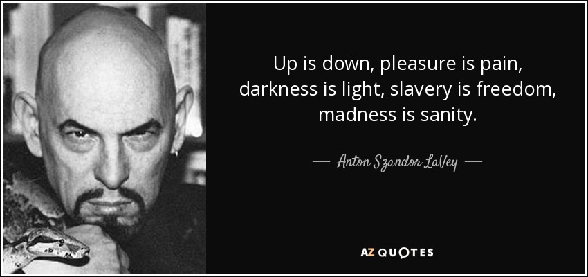 Up is down, pleasure is pain, darkness is light, slavery is freedom, madness is sanity. - Anton Szandor LaVey