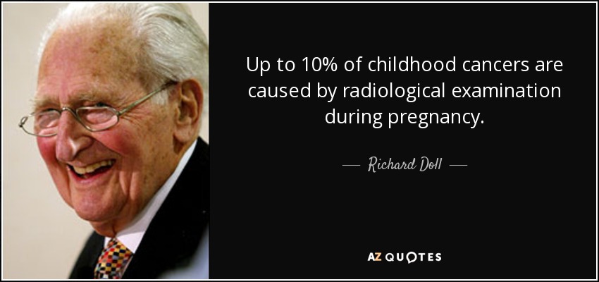 Up to 10% of childhood cancers are caused by radiological examination during pregnancy. - Richard Doll