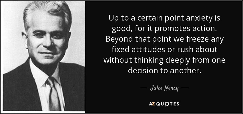 Up to a certain point anxiety is good, for it promotes action. Beyond that point we freeze any fixed attitudes or rush about without thinking deeply from one decision to another. - Jules Henry