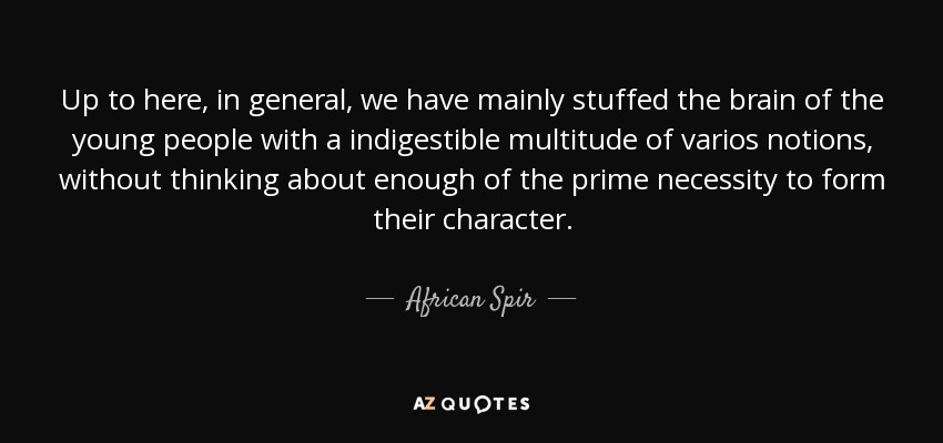 Up to here, in general, we have mainly stuffed the brain of the young people with a indigestible multitude of varios notions, without thinking about enough of the prime necessity to form their character. - African Spir