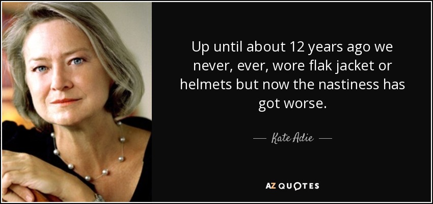 Up until about 12 years ago we never, ever, wore flak jacket or helmets but now the nastiness has got worse. - Kate Adie