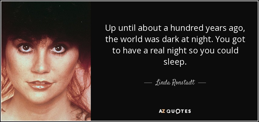 Up until about a hundred years ago, the world was dark at night. You got to have a real night so you could sleep. - Linda Ronstadt
