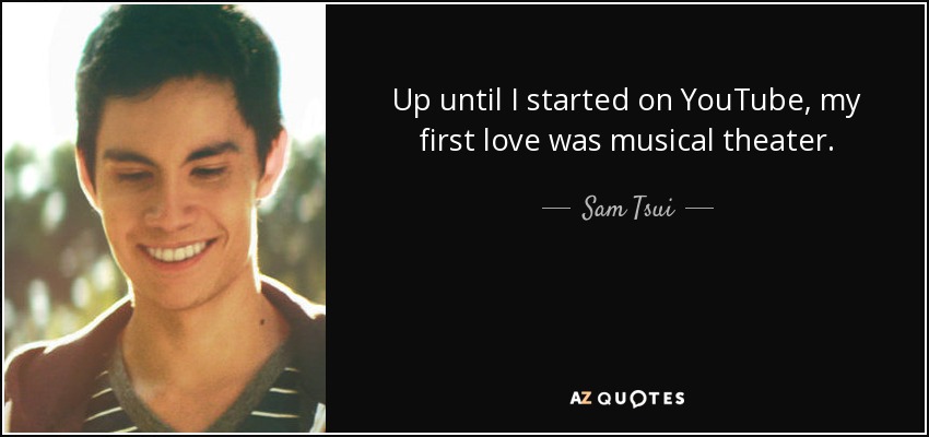 Up until I started on YouTube, my first love was musical theater. - Sam Tsui
