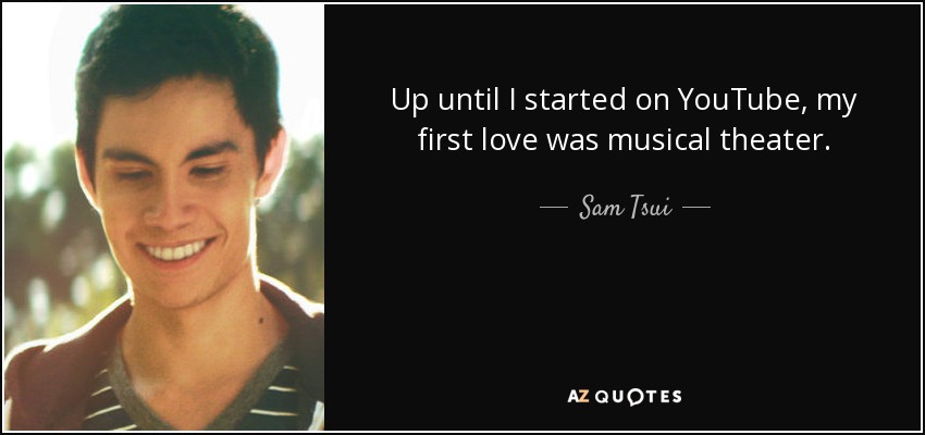 Up until I started on YouTube, my first love was musical theater. - Sam Tsui