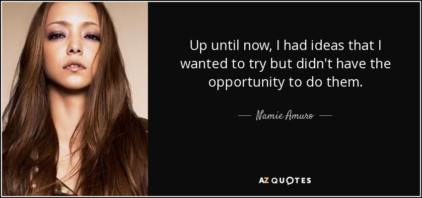 Up until now, I had ideas that I wanted to try but didn't have the opportunity to do them. - Namie Amuro