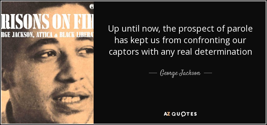 Up until now, the prospect of parole has kept us from confronting our captors with any real determination - George Jackson