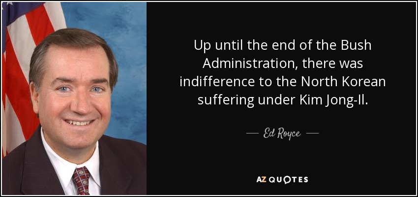 Up until the end of the Bush Administration, there was indifference to the North Korean suffering under Kim Jong-Il. - Ed Royce