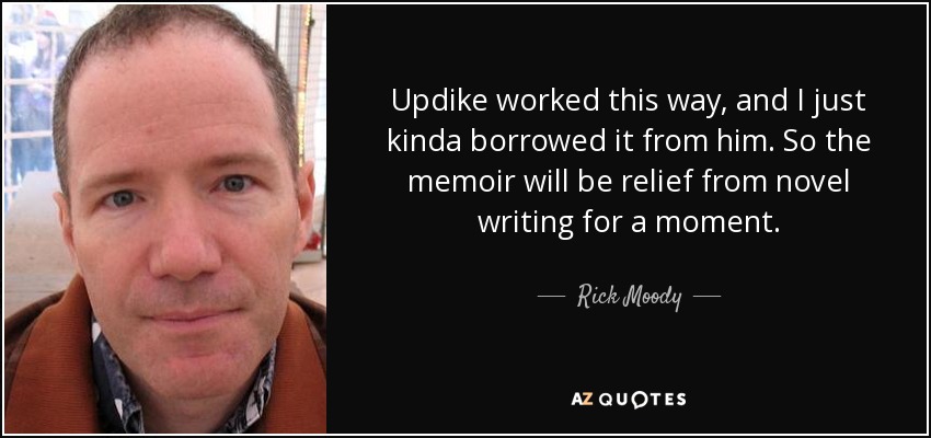 Updike worked this way, and I just kinda borrowed it from him. So the memoir will be relief from novel writing for a moment. - Rick Moody