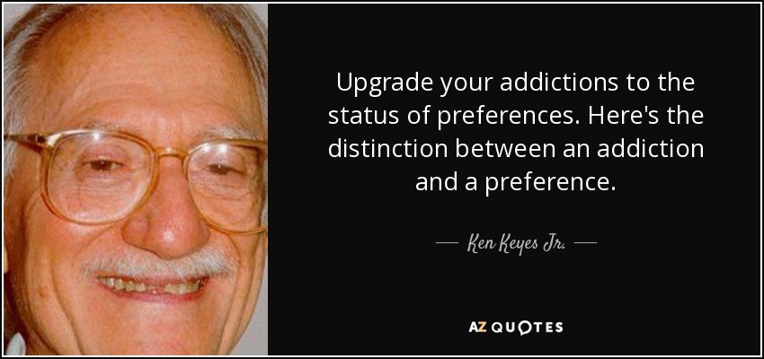 Upgrade your addictions to the status of preferences. Here's the distinction between an addiction and a preference. - Ken Keyes Jr.