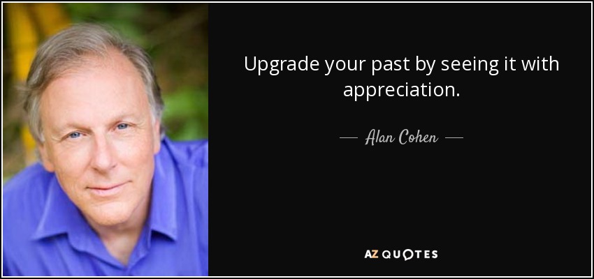Upgrade your past by seeing it with appreciation. - Alan Cohen
