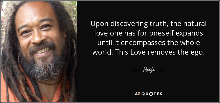Upon discovering truth, the natural love one has for oneself expands until it encompasses the whole world. This Love removes the ego. - Mooji
