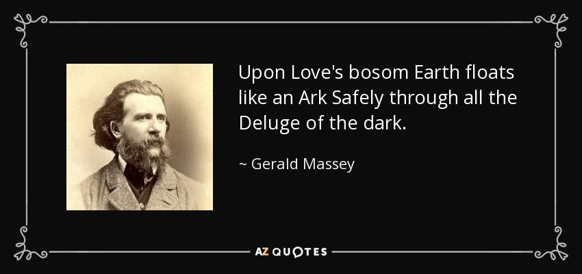 Upon Love's bosom Earth floats like an Ark Safely through all the Deluge of the dark. - Gerald Massey