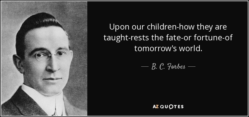 Upon our children-how they are taught-rests the fate-or fortune-of tomorrow's world. - B. C. Forbes