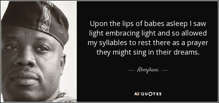 Upon the lips of babes asleep I saw light embracing light and so allowed my syllables to rest there as a prayer they might sing in their dreams. - Aberjhani