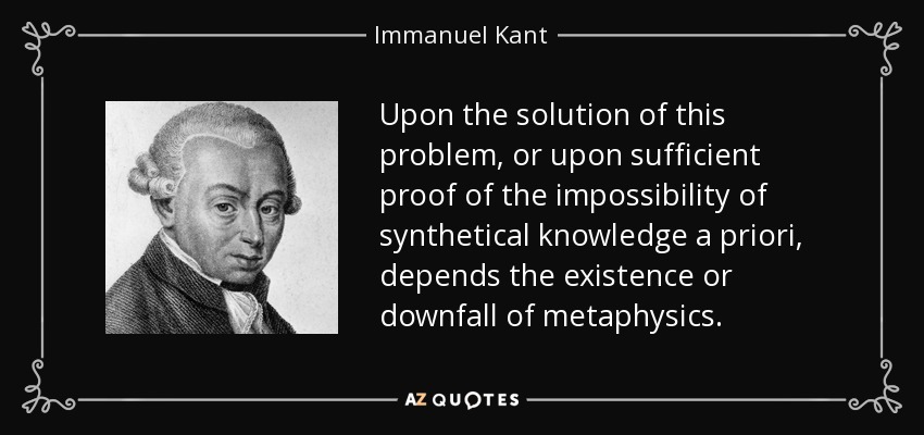Upon the solution of this problem, or upon sufficient proof of the impossibility of synthetical knowledge a priori, depends the existence or downfall of metaphysics. - Immanuel Kant