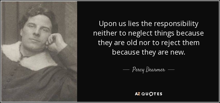 Upon us lies the responsibility neither to neglect things because they are old nor to reject them because they are new. - Percy Dearmer