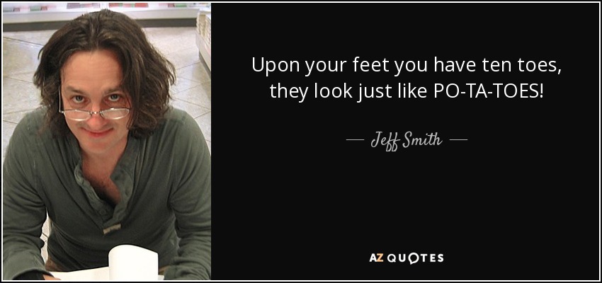 Upon your feet you have ten toes, they look just like PO-TA-TOES! - Jeff Smith