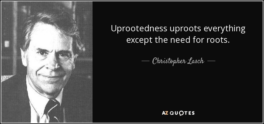 Uprootedness uproots everything except the need for roots. - Christopher Lasch
