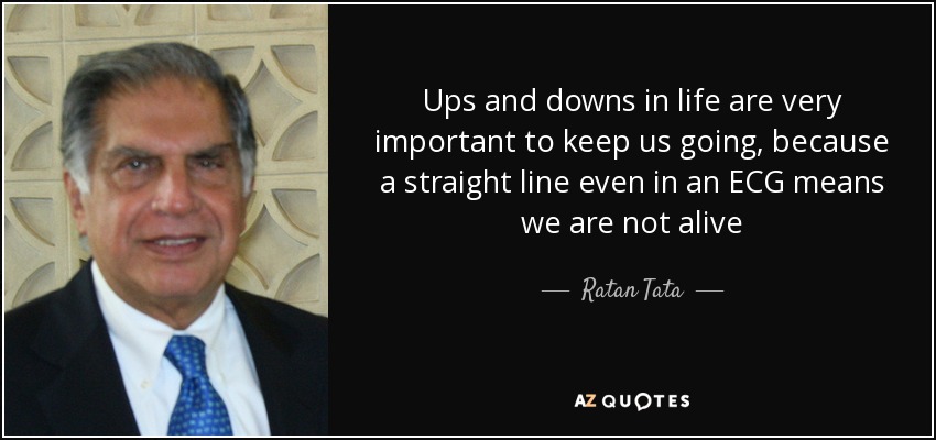 Ups and downs in life are very important to keep us going, because a straight line even in an ECG means we are not alive - Ratan Tata