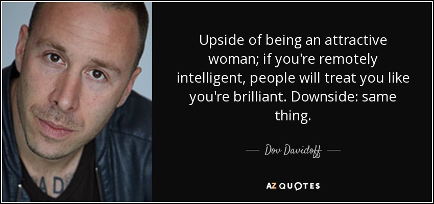 Upside of being an attractive woman; if you're remotely intelligent, people will treat you like you're brilliant. Downside: same thing. - Dov Davidoff