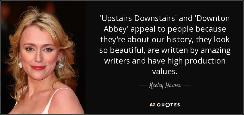 'Upstairs Downstairs' and 'Downton Abbey' appeal to people because they're about our history, they look so beautiful, are written by amazing writers and have high production values. - Keeley Hawes