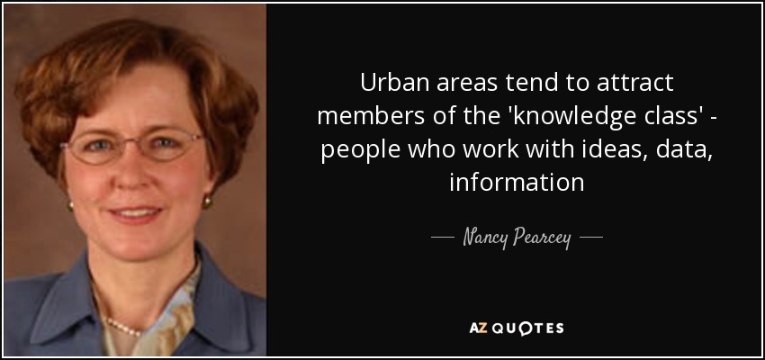 Urban areas tend to attract members of the 'knowledge class' - people who work with ideas, data, information - Nancy Pearcey