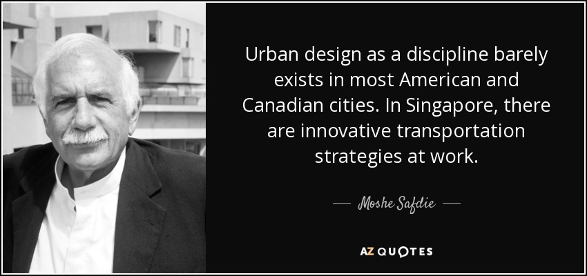 Urban design as a discipline barely exists in most American and Canadian cities. In Singapore, there are innovative transportation strategies at work. - Moshe Safdie