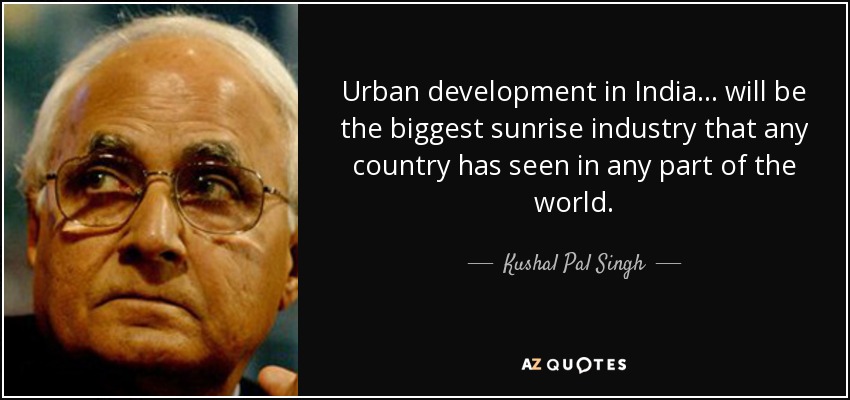 Urban development in India... will be the biggest sunrise industry that any country has seen in any part of the world. - Kushal Pal Singh