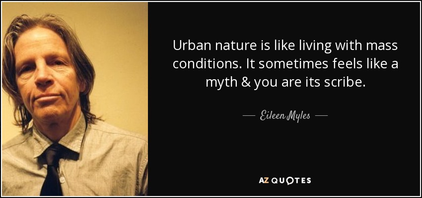 Urban nature is like living with mass conditions. It sometimes feels like a myth & you are its scribe. - Eileen Myles