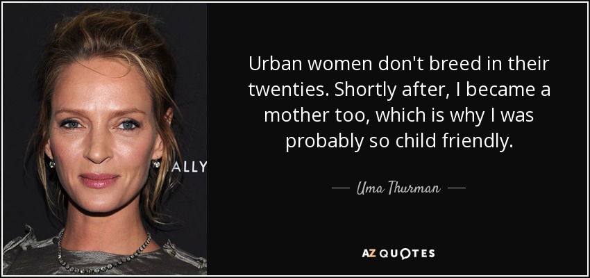 Urban women don't breed in their twenties. Shortly after, I became a mother too, which is why I was probably so child friendly. - Uma Thurman