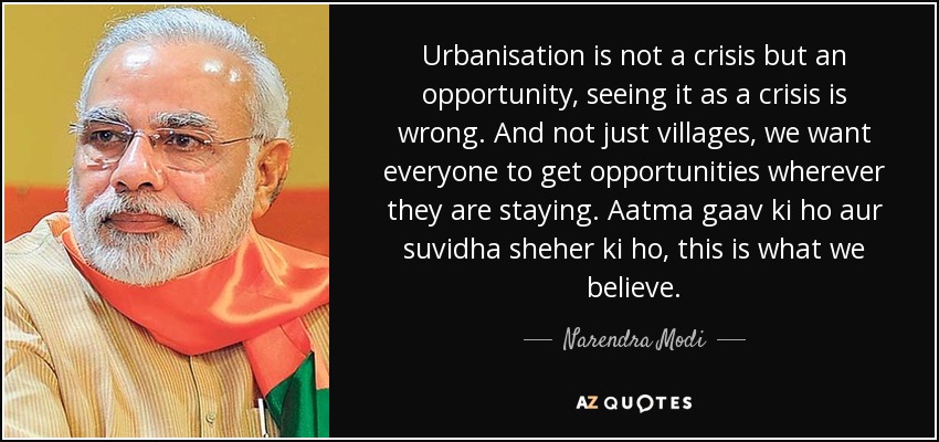 Urbanisation is not a crisis but an opportunity, seeing it as a crisis is wrong. And not just villages, we want everyone to get opportunities wherever they are staying. Aatma gaav ki ho aur suvidha sheher ki ho, this is what we believe. - Narendra Modi