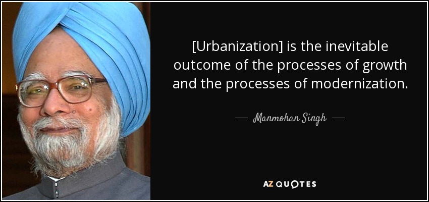 [Urbanization] is the inevitable outcome of the processes of growth and the processes of modernization. - Manmohan Singh