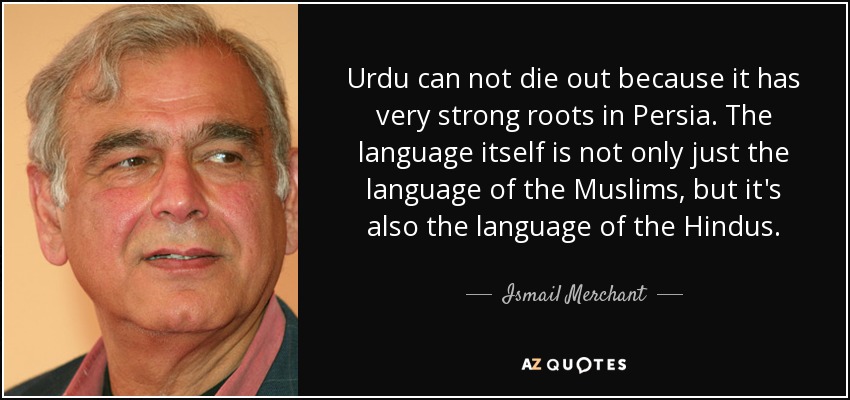 Urdu can not die out because it has very strong roots in Persia. The language itself is not only just the language of the Muslims, but it's also the language of the Hindus. - Ismail Merchant