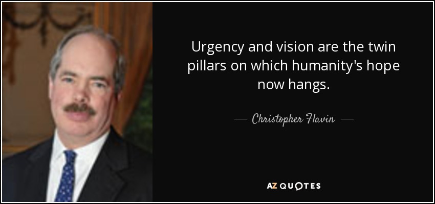 Urgency and vision are the twin pillars on which humanity's hope now hangs. - Christopher Flavin
